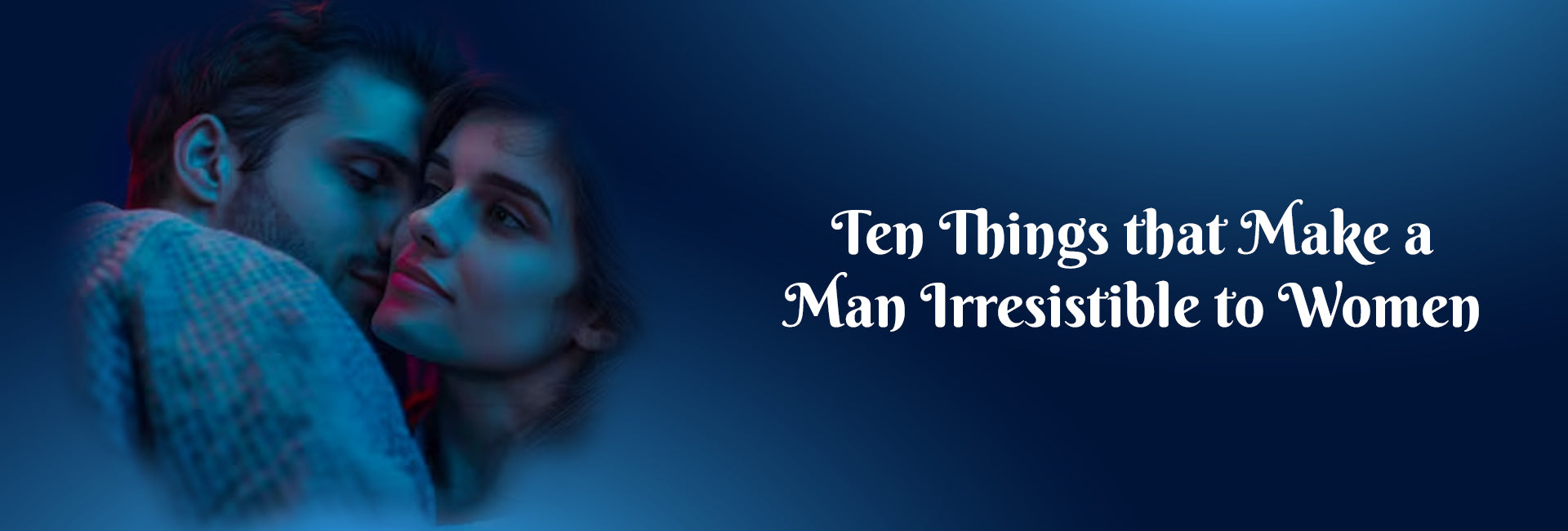 Ten Things that Make a Man Irresistible to Women